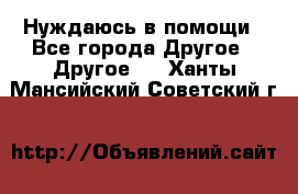 Нуждаюсь в помощи - Все города Другое » Другое   . Ханты-Мансийский,Советский г.